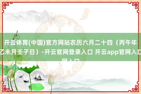 开云体育(中国)官方网站农历六月二十四（丙午年乙未月壬子日）-开云官网登录入口 开云app官网入口