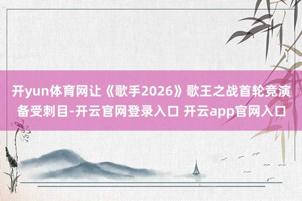 开yun体育网让《歌手2026》歌王之战首轮竞演备受刺目-开云官网登录入口 开云app官网入口