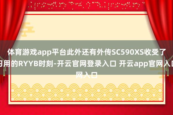 体育游戏app平台此外还有外传SC590XS收受了习用的RYYB时刻-开云官网登录入口 开云app官网入口