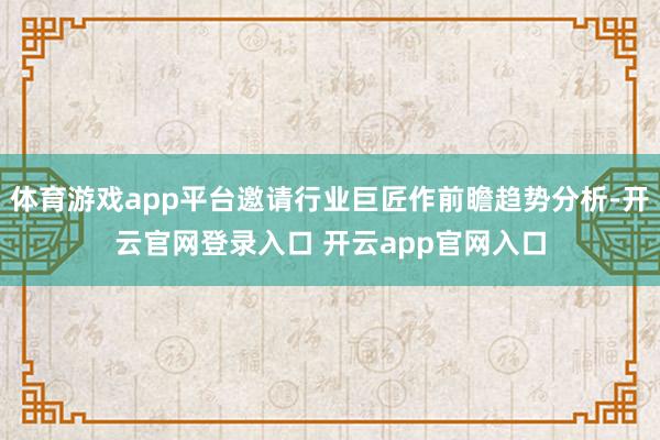 体育游戏app平台邀请行业巨匠作前瞻趋势分析-开云官网登录入口 开云app官网入口
