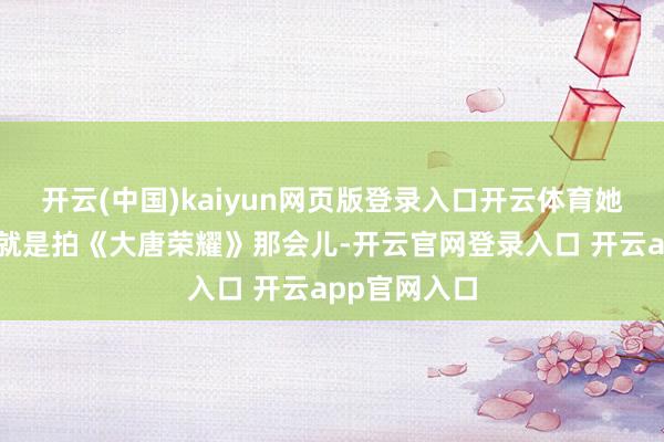 开云(中国)kaiyun网页版登录入口开云体育她埋线的本事就是拍《大唐荣耀》那会儿-开云官网登录入口 开云app官网入口