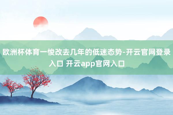 欧洲杯体育一悛改去几年的低迷态势-开云官网登录入口 开云app官网入口