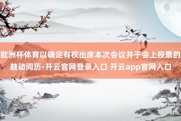 欧洲杯体育以确定有权出席本次会议并于会上投票的鼓动阅历-开云官网登录入口 开云app官网入口