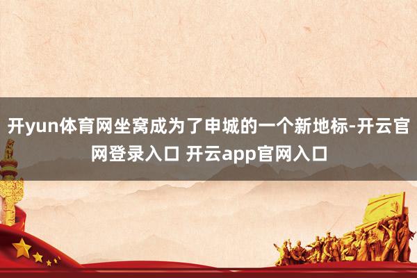 开yun体育网坐窝成为了申城的一个新地标-开云官网登录入口 开云app官网入口