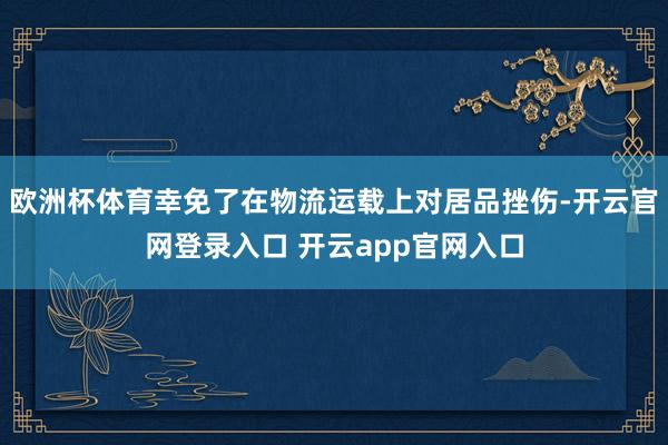 欧洲杯体育幸免了在物流运载上对居品挫伤-开云官网登录入口 开云app官网入口