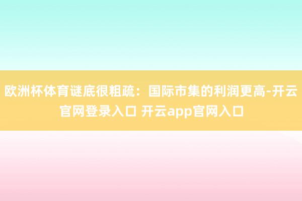 欧洲杯体育谜底很粗疏：国际市集的利润更高-开云官网登录入口 开云app官网入口