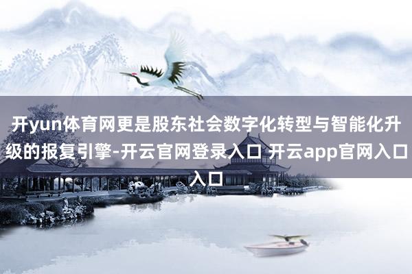 开yun体育网更是股东社会数字化转型与智能化升级的报复引擎-开云官网登录入口 开云app官网入口