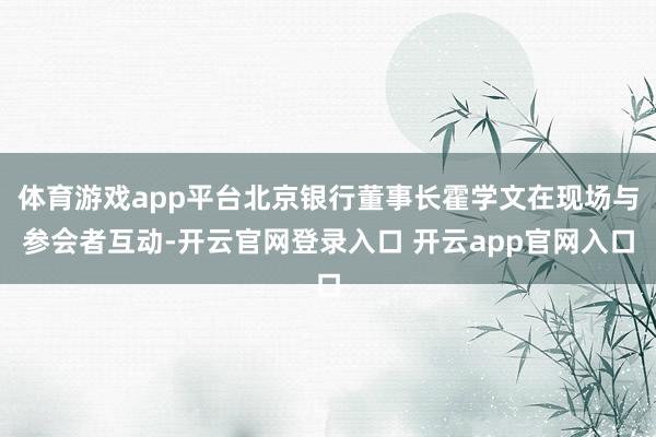 体育游戏app平台北京银行董事长霍学文在现场与参会者互动-开云官网登录入口 开云app官网入口
