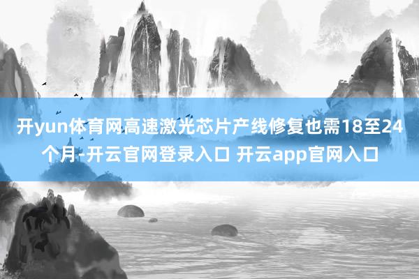 开yun体育网高速激光芯片产线修复也需18至24个月-开云官网登录入口 开云app官网入口