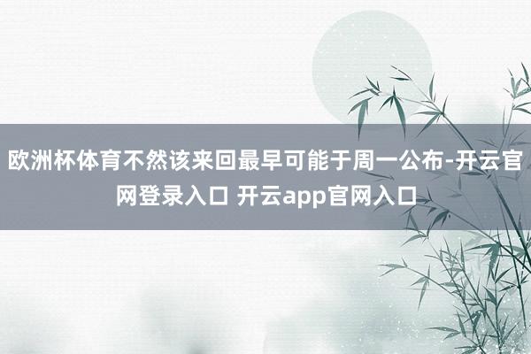 欧洲杯体育不然该来回最早可能于周一公布-开云官网登录入口 开云app官网入口