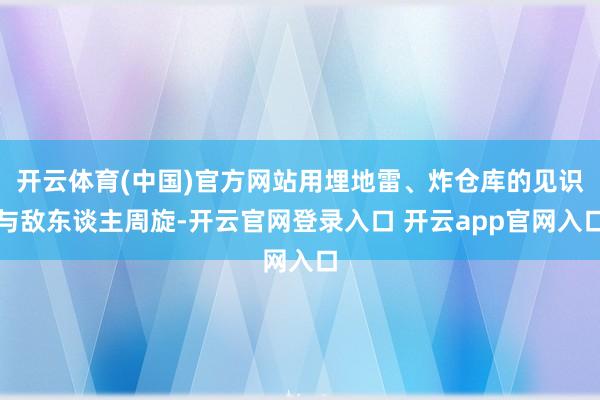 开云体育(中国)官方网站用埋地雷、炸仓库的见识与敌东谈主周旋-开云官网登录入口 开云app官网入口