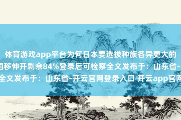 体育游戏app平台为何日本要选拔种族各异更大的印度东谈主呢？1、中国移伸开剩余84%登录后可检察全文发布于：山东省-开云官网登录入口 开云app官网入口