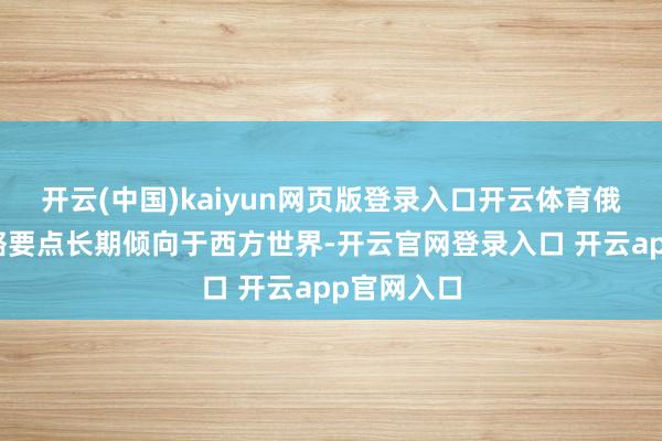 开云(中国)kaiyun网页版登录入口开云体育俄罗斯的策略要点长期倾向于西方世界-开云官网登录入口 开云app官网入口