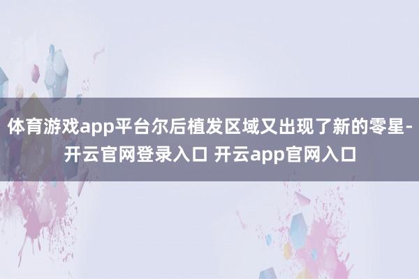 体育游戏app平台尔后植发区域又出现了新的零星-开云官网登录入口 开云app官网入口
