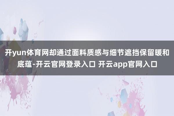 开yun体育网却通过面料质感与细节遮挡保留暖和底蕴-开云官网登录入口 开云app官网入口