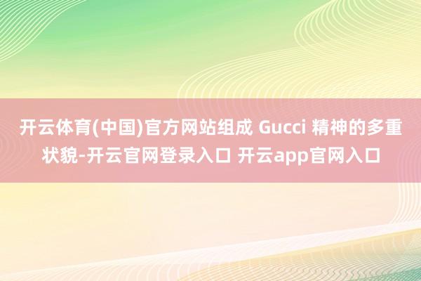 开云体育(中国)官方网站组成 Gucci 精神的多重状貌-开云官网登录入口 开云app官网入口