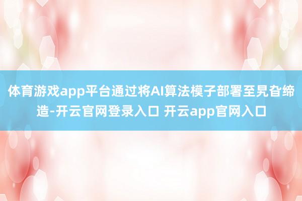 体育游戏app平台通过将AI算法模子部署至旯旮缔造-开云官网登录入口 开云app官网入口