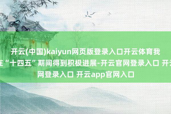 开云(中国)kaiyun网页版登录入口开云体育我国新能源汽车在“十四五”期间得到积极进展-开云官网登录入口 开云app官网入口