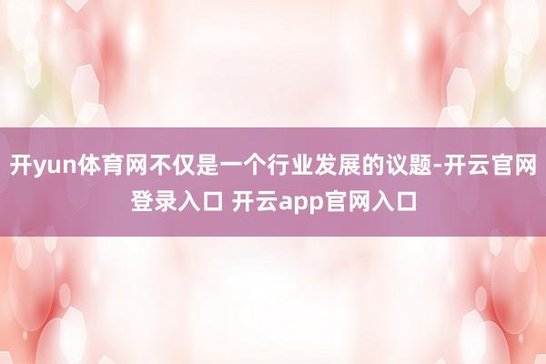 开yun体育网不仅是一个行业发展的议题-开云官网登录入口 开云app官网入口