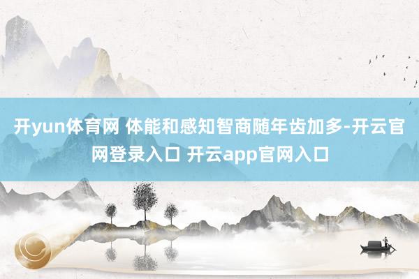 开yun体育网 体能和感知智商随年齿加多-开云官网登录入口 开云app官网入口