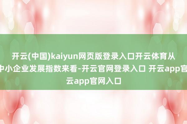 开云(中国)kaiyun网页版登录入口开云体育从9月份中小企业发展指数来看-开云官网登录入口 开云app官网入口