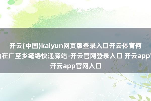 开云(中国)kaiyun网页版登录入口开云体育何禧鸿开动在广至乡缱绻快递驿站-开云官网登录入口 开云app官网入口