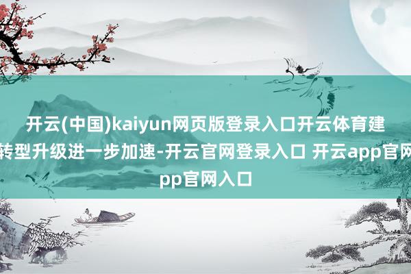 开云(中国)kaiyun网页版登录入口开云体育建筑业转型升级进一步加速-开云官网登录入口 开云app官网入口