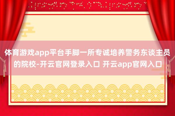 体育游戏app平台手脚一所专诚培养警务东谈主员的院校-开云官网登录入口 开云app官网入口