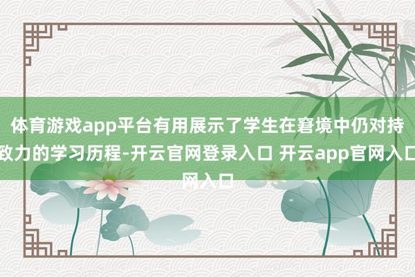 体育游戏app平台有用展示了学生在窘境中仍对持致力的学习历程-开云官网登录入口 开云app官网入口