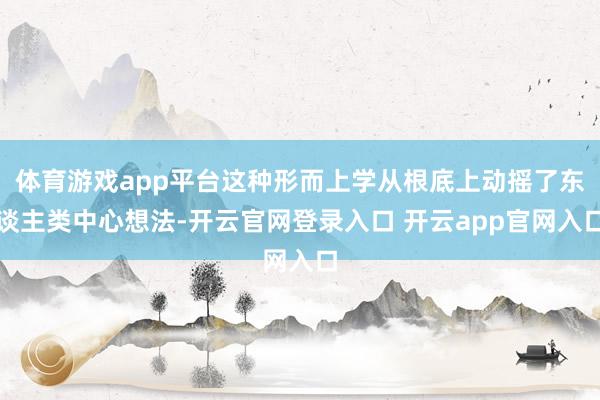 体育游戏app平台这种形而上学从根底上动摇了东谈主类中心想法-开云官网登录入口 开云app官网入口