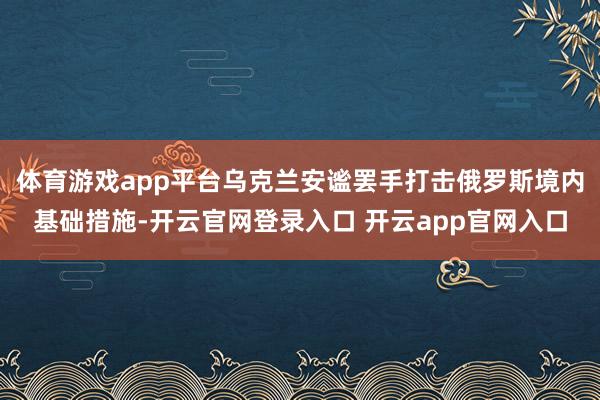 体育游戏app平台乌克兰安谧罢手打击俄罗斯境内基础措施-开云官网登录入口 开云app官网入口