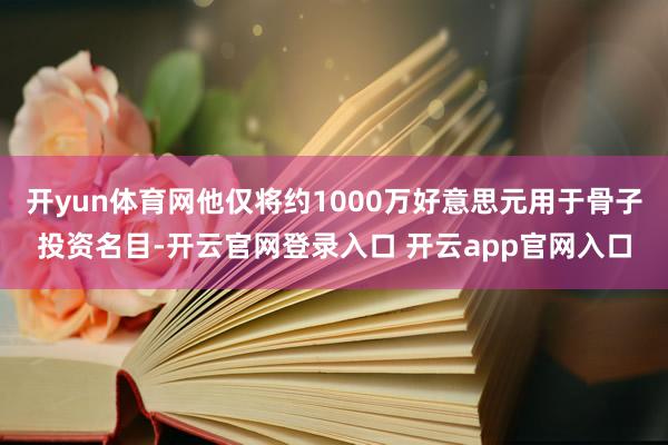 开yun体育网他仅将约1000万好意思元用于骨子投资名目-开云官网登录入口 开云app官网入口