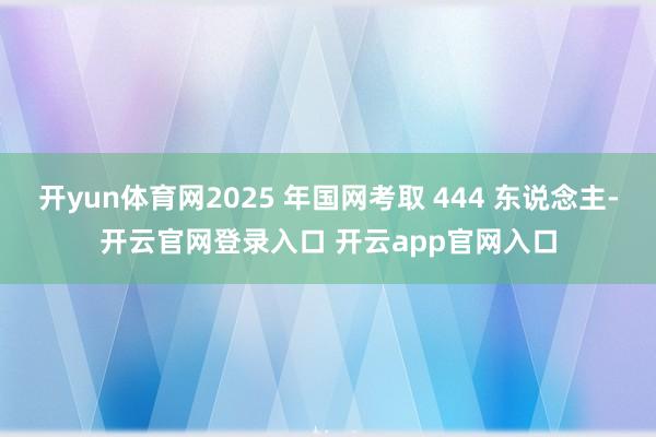 开yun体育网2025 年国网考取 444 东说念主-开云官网登录入口 开云app官网入口