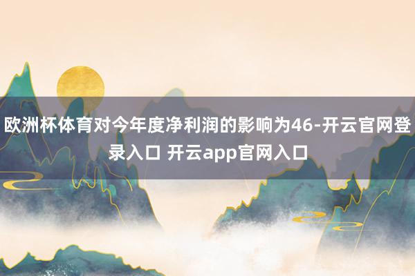 欧洲杯体育对今年度净利润的影响为46-开云官网登录入口 开云app官网入口