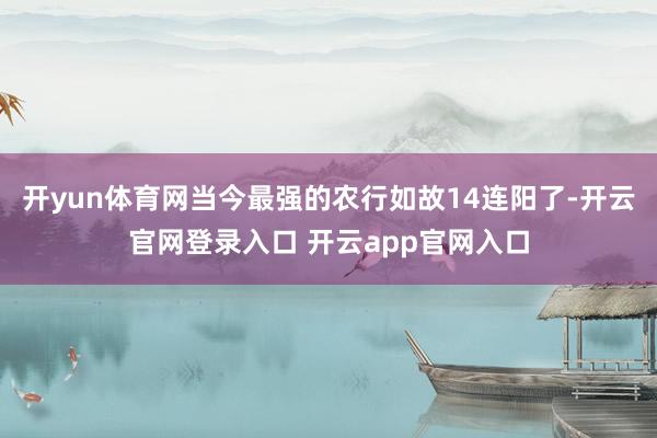开yun体育网当今最强的农行如故14连阳了-开云官网登录入口 开云app官网入口