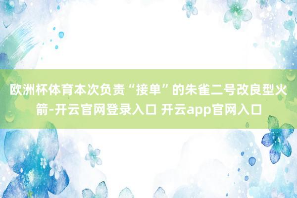 欧洲杯体育　　本次负责“接单”的朱雀二号改良型火箭-开云官网登录入口 开云app官网入口