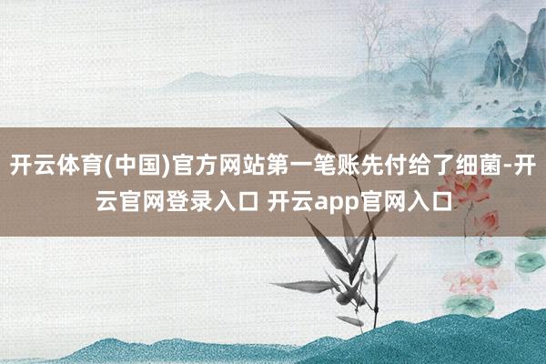 开云体育(中国)官方网站第一笔账先付给了细菌-开云官网登录入口 开云app官网入口