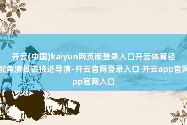开云(中国)kaiyun网页版登录入口开云体育径直当配角演员去接近导演-开云官网登录入口 开云app官网入口