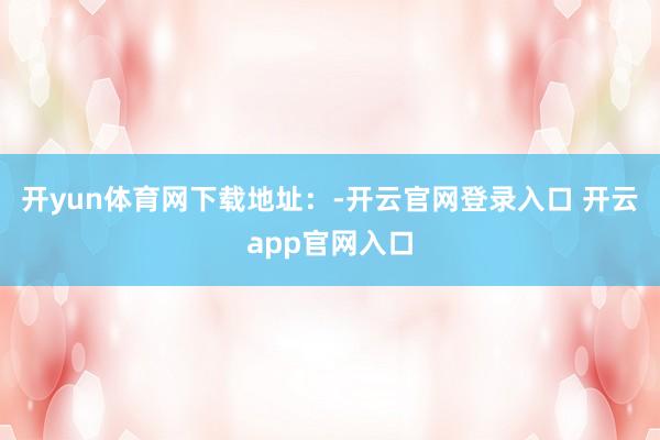 开yun体育网下载地址：-开云官网登录入口 开云app官网入口