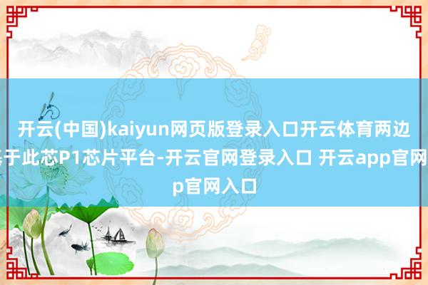 开云(中国)kaiyun网页版登录入口开云体育两边将基于此芯P1芯片平台-开云官网登录入口 开云app官网入口
